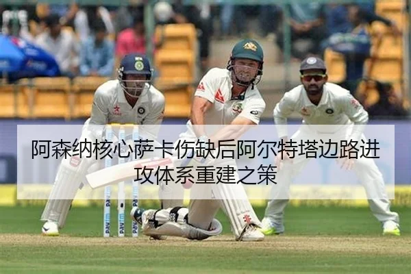 阿森纳核心萨卡伤缺后阿尔特塔边路进攻体系重建之策