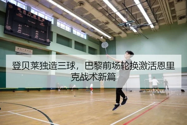登贝莱独造三球，巴黎前场轮换激活恩里克战术新篇