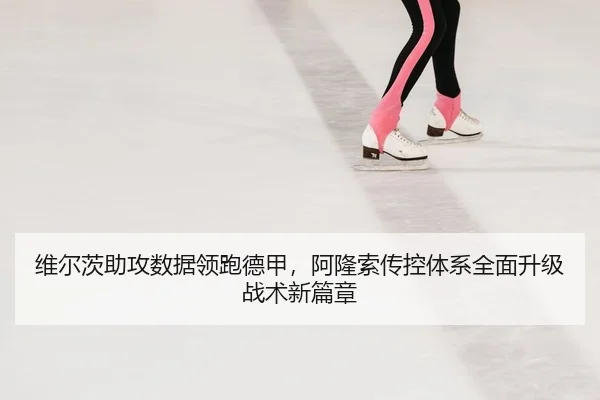 维尔茨助攻数据领跑德甲，阿隆索传控体系全面升级战术新篇章